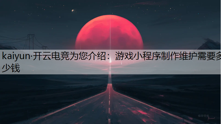 kaiyun·开云电竞为您介绍：游戏小程序制作维护需要多少钱