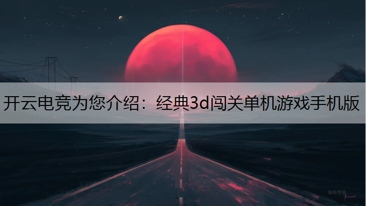 开云电竞为您介绍：经典3d闯关单机游戏手机版